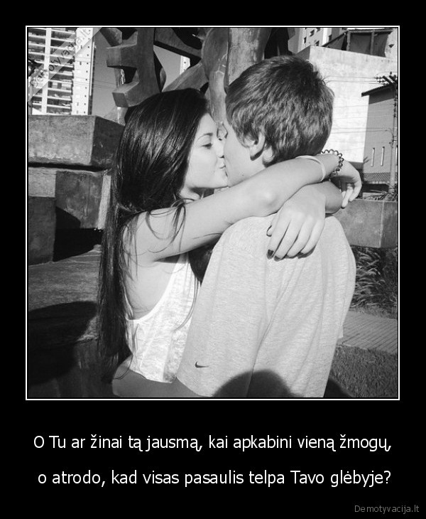 O Tu ar žinai tą jausmą, kai apkabini vieną žmogų,