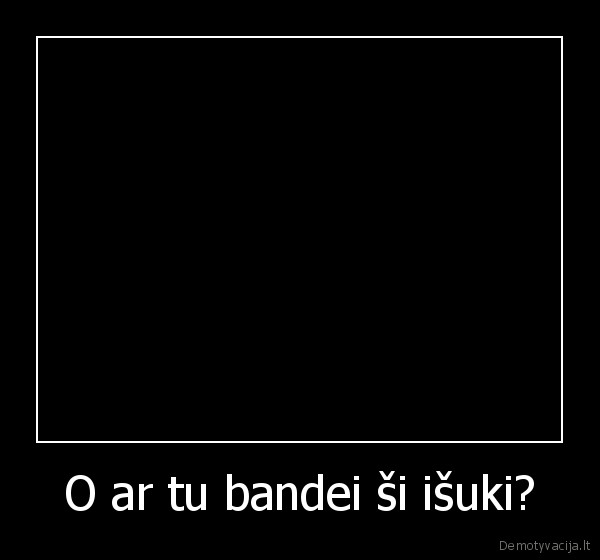 O ar tu bandei ši išuki?