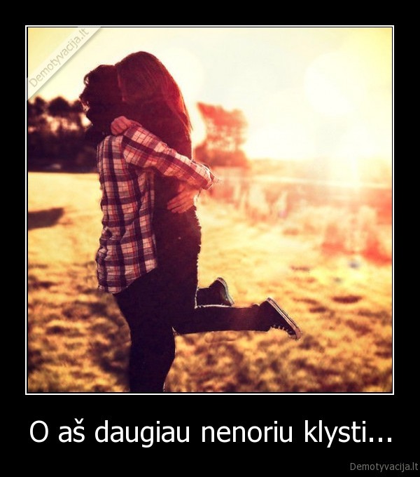 O aš daugiau nenoriu klysti...