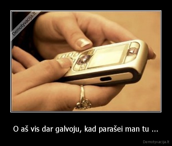 O aš vis dar galvoju, kad parašei man tu ...