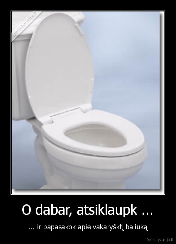 O dabar, atsiklaupk ...