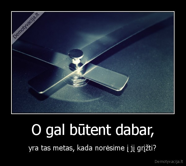 O gal būtent dabar,