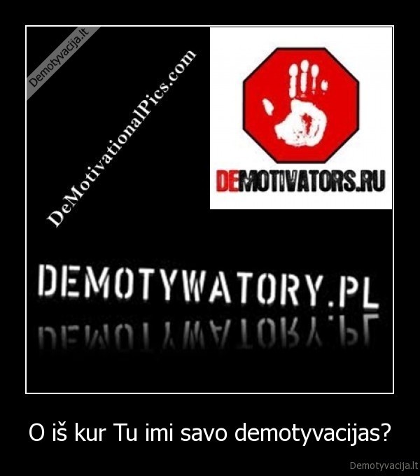 O iš kur Tu imi savo demotyvacijas?