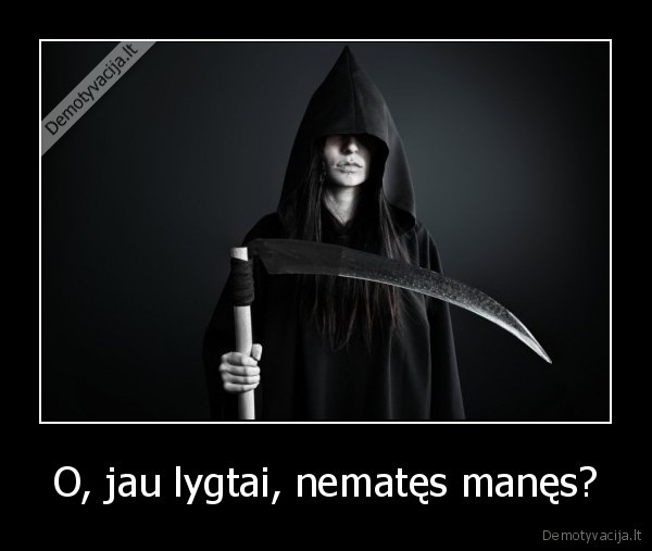 O, jau lygtai, nematęs manęs?