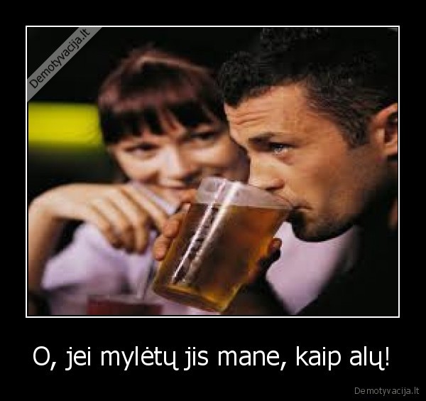 O, jei mylėtų jis mane, kaip alų!