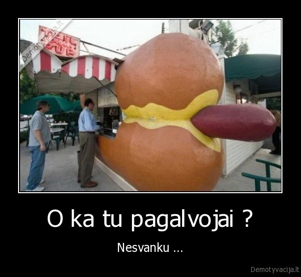 O ka tu pagalvojai ?