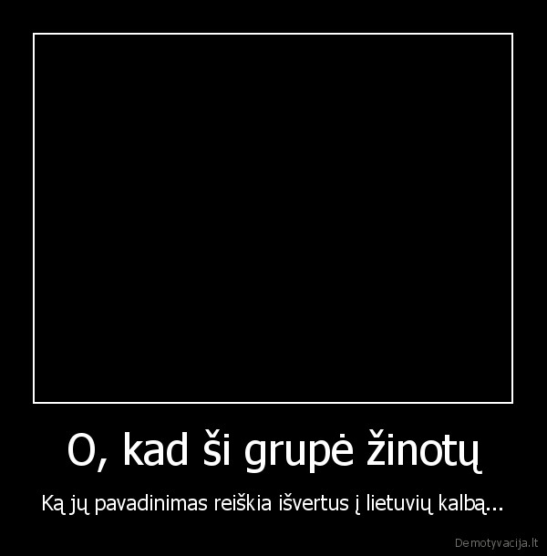 O, kad ši grupė žinotų