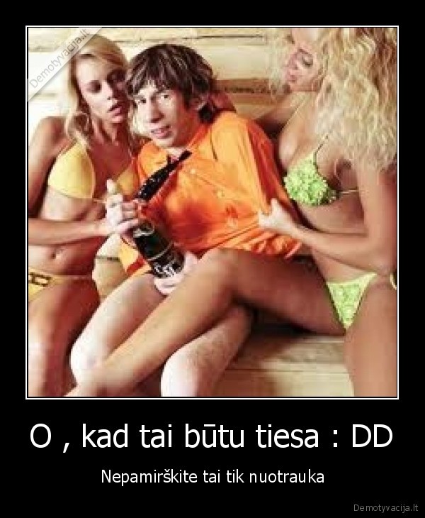 O , kad tai būtu tiesa : DD