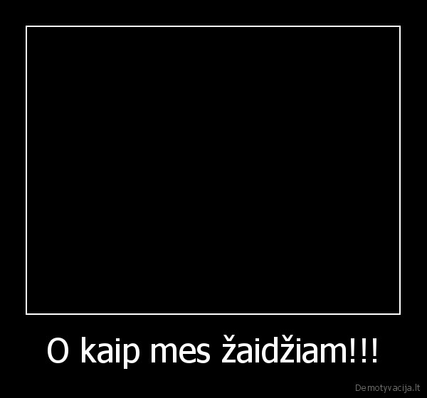 O kaip mes žaidžiam!!!