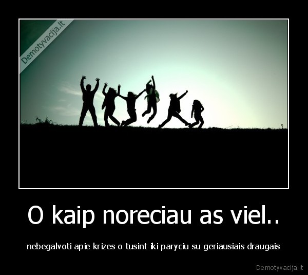 O kaip noreciau as viel..