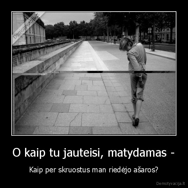 O kaip tu jauteisi, matydamas -