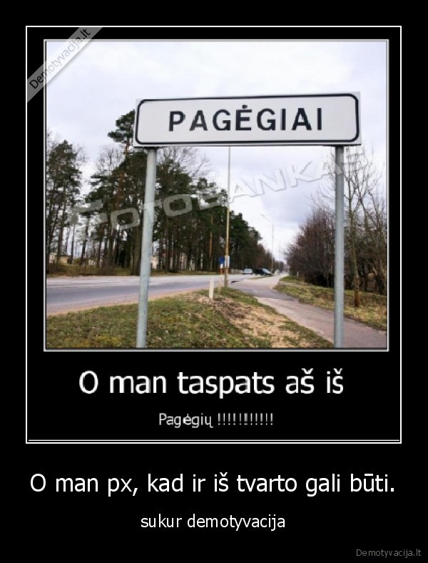 O man px, kad ir iš tvarto gali būti.