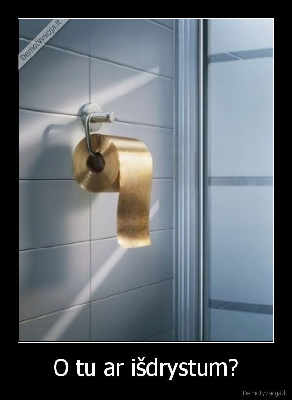 O tu ar išdrystum?