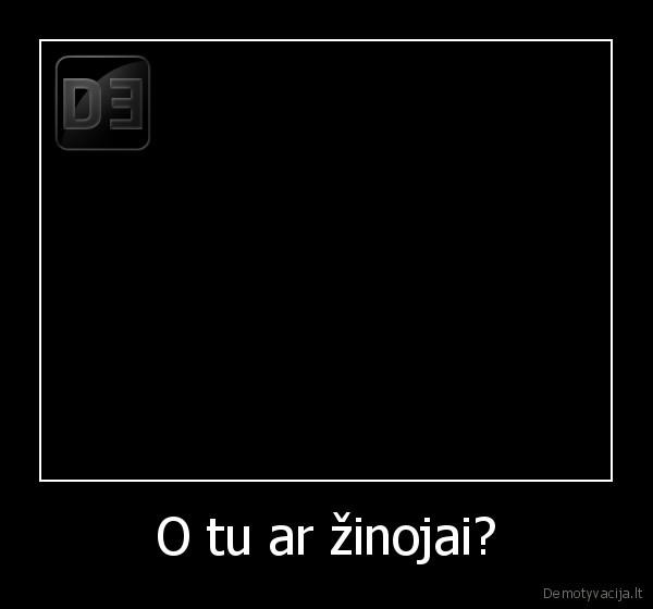 O tu ar žinojai?