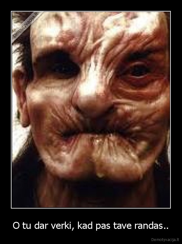 O tu dar verki, kad pas tave randas..