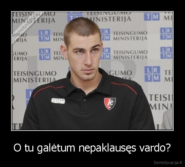 O tu galėtum nepaklausęs vardo?