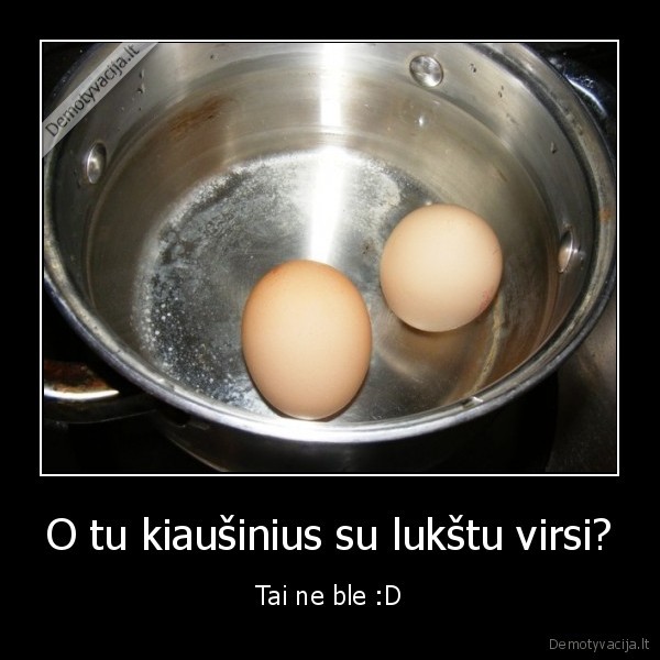 O tu kiaušinius su lukštu virsi?