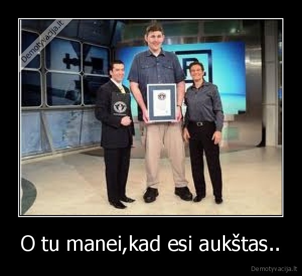 O tu manei,kad esi aukštas..