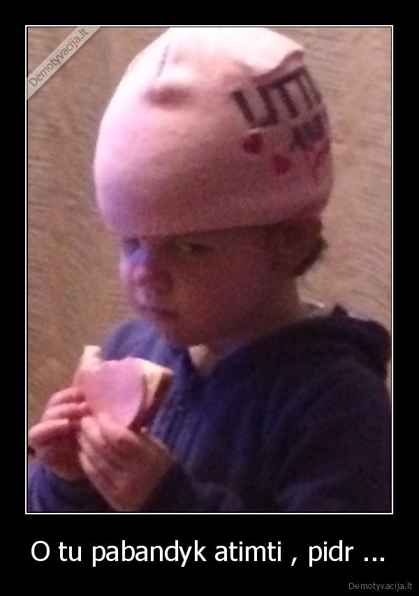 O tu pabandyk atimti , pidr ...