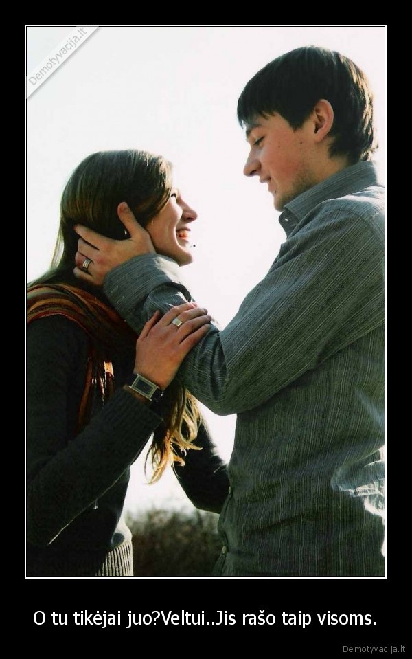 O tu tikėjai juo?Veltui..Jis rašo taip visoms.