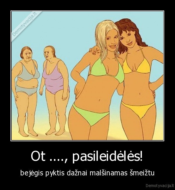 pasileideles,nuogos, mergos,storos, bobos,storos, senes,smeiztas,pyktis
