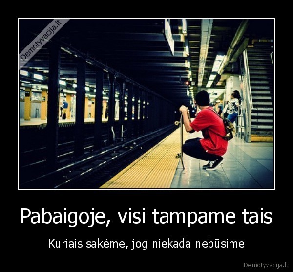 Pabaigoje, visi tampame tais