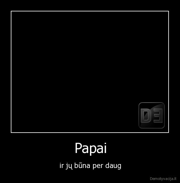 papai,dideli,labai,per, daug,siaubas