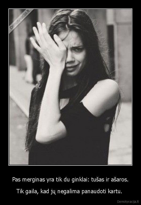 Pas merginas yra tik du ginklai: tušas ir ašaros.