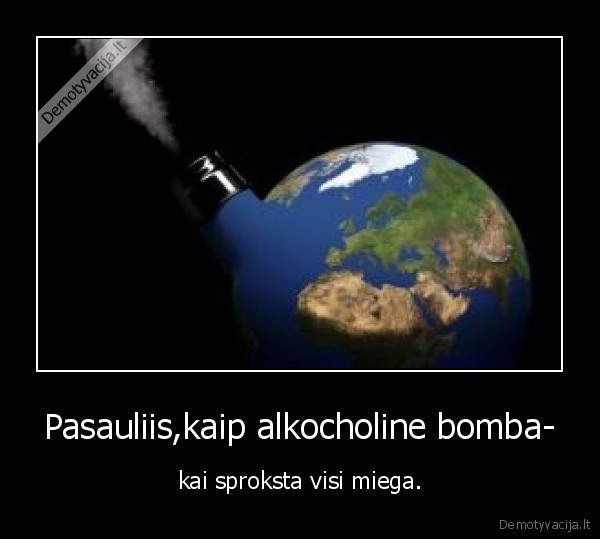 Pasauliis,kaip alkocholine bomba-