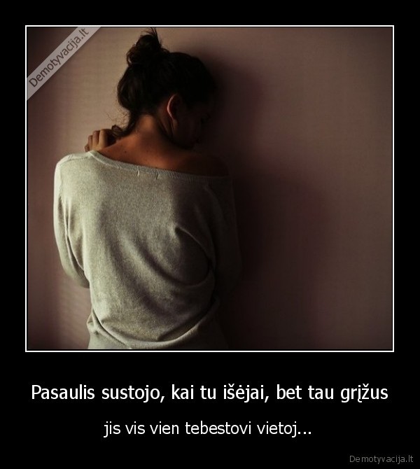 Pasaulis sustojo, kai tu išėjai, bet tau grįžus