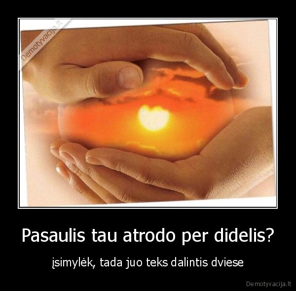 Pasaulis tau atrodo per didelis?