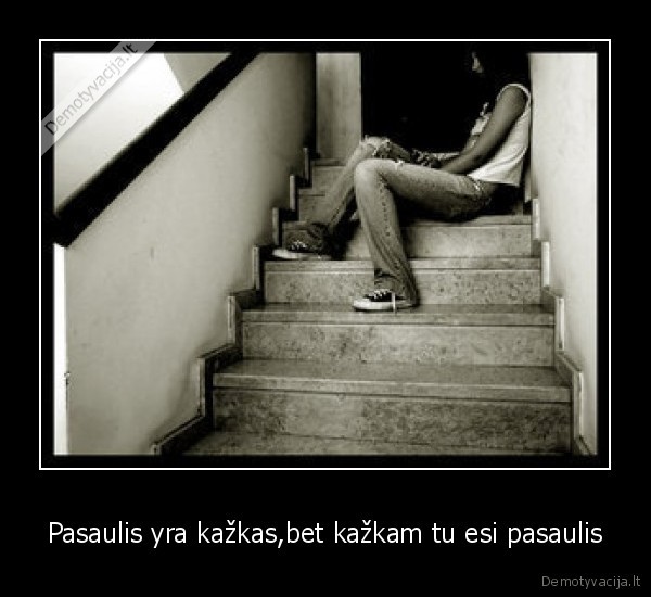 Pasaulis yra kažkas,bet kažkam tu esi pasaulis