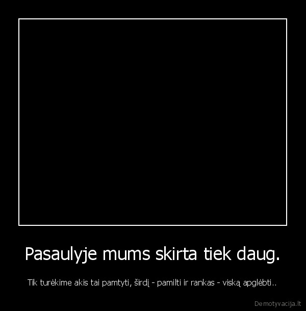 Pasaulyje mums skirta tiek daug.