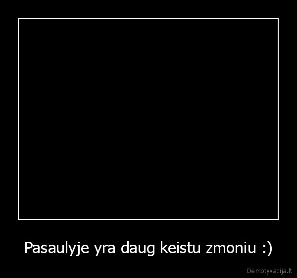 Pasaulyje yra daug keistu zmoniu :)