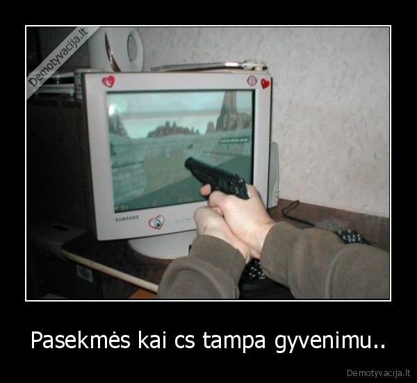 Pasekmės kai cs tampa gyvenimu..