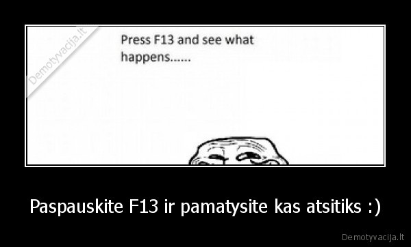Paspauskite F13 ir pamatysite kas atsitiks :)