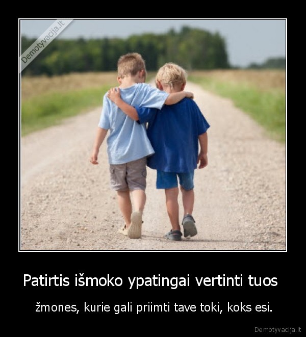 Patirtis išmoko ypatingai vertinti tuos 