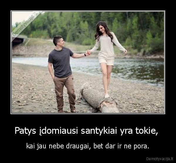 Patys įdomiausi santykiai yra tokie, 