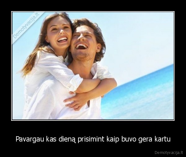 Pavargau kas dieną prisimint kaip buvo gera kartu