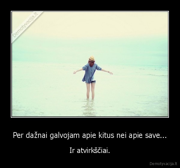 Per dažnai galvojam apie kitus nei apie save...