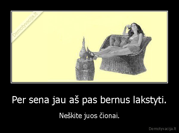 Per sena jau aš pas bernus lakstyti.