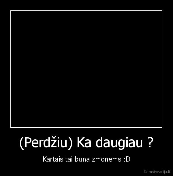 (Perdžiu) Ka daugiau ?