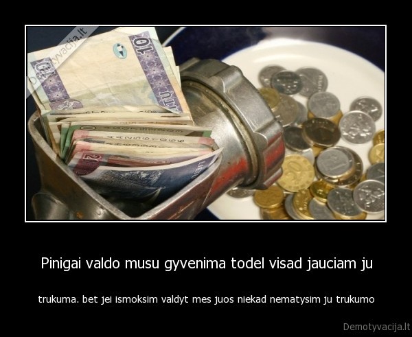 Pinigai valdo musu gyvenima todel visad jauciam ju