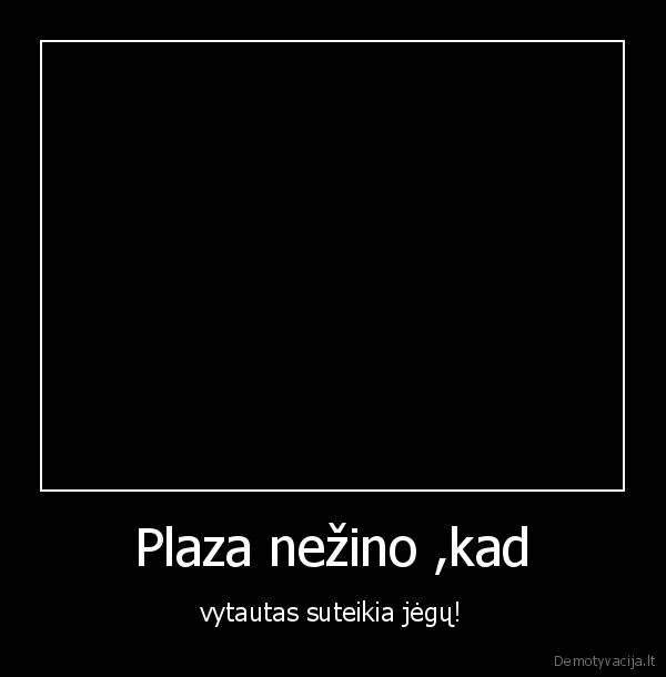 Plaza nežino ,kad