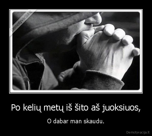 Po kelių metų iš šito aš juoksiuos,