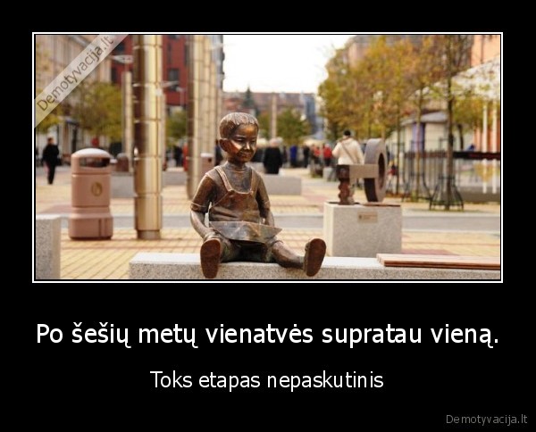 Po šešių metų vienatvės supratau vieną.