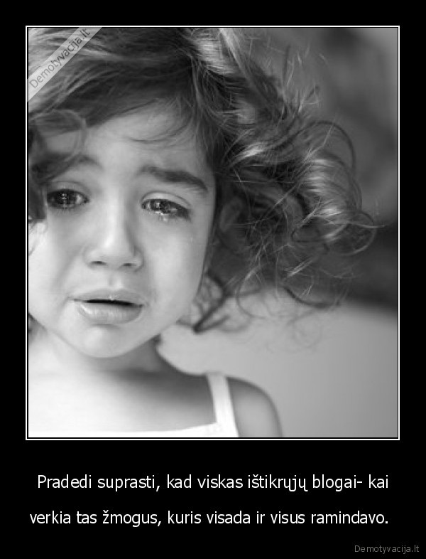 Pradedi suprasti, kad viskas ištikrųjų blogai- kai