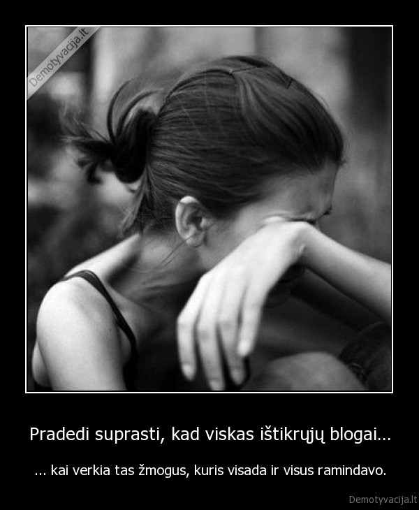 Pradedi suprasti, kad viskas ištikrųjų blogai...