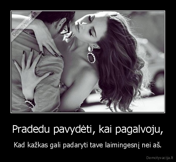 Pradedu pavydėti, kai pagalvoju,