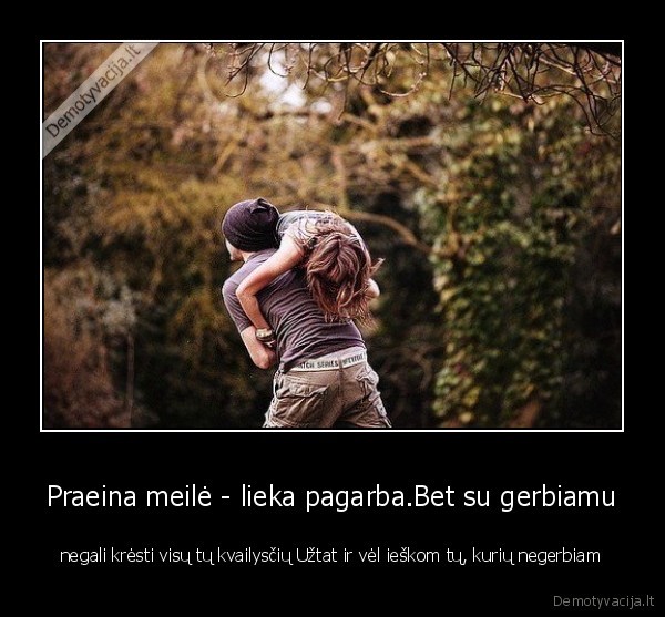 Praeina meilė - lieka pagarba.Bet su gerbiamu